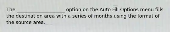 The ____________________ option on the Auto Fill Options menu fills the destination area with a series of months using the format of the source area.