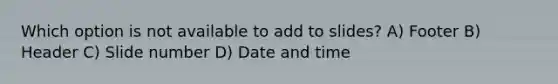 Which option is not available to add to slides? A) Footer B) Header C) Slide number D) Date and time