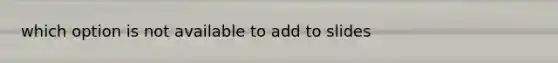 which option is not available to add to slides