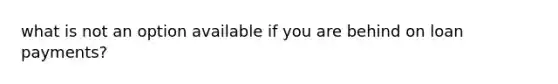 what is not an option available if you are behind on loan payments?