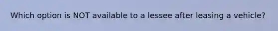 Which option is NOT available to a lessee after leasing a vehicle?