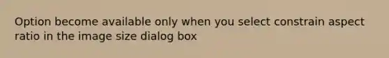 Option become available only when you select constrain aspect ratio in the image size dialog box