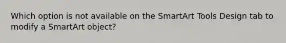 Which option is not available on the SmartArt Tools Design tab to modify a SmartArt object?