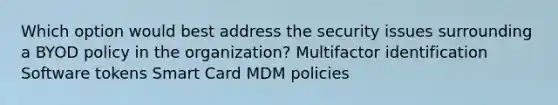 Which option would best address the security issues surrounding a BYOD policy in the organization? Multifactor identification Software tokens Smart Card MDM policies