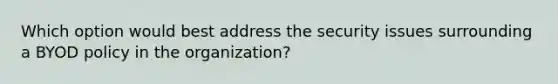 Which option would best address the security issues surrounding a BYOD policy in the organization?