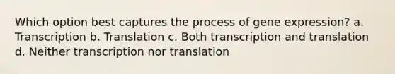 Which option best captures the process of gene expression? a. Transcription b. Translation c. Both transcription and translation d. Neither transcription nor translation