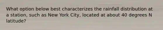 What option below best characterizes the rainfall distribution at a station, such as New York City, located at about 40 degrees N latitude?