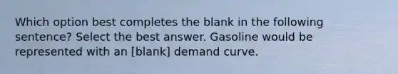 Which option best completes the blank in the following sentence? Select the best answer. Gasoline would be represented with an [blank] demand curve.