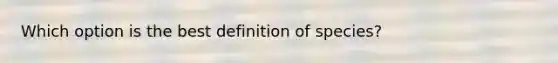 Which option is the best definition of species?