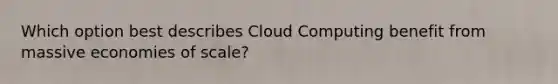 Which option best describes Cloud Computing benefit from massive economies of scale?