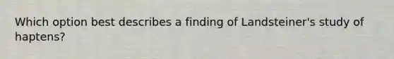 Which option best describes a finding of Landsteiner's study of haptens?