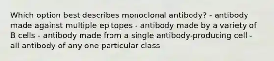 Which option best describes monoclonal antibody? - antibody made against multiple epitopes - antibody made by a variety of B cells - antibody made from a single antibody-producing cell - all antibody of any one particular class