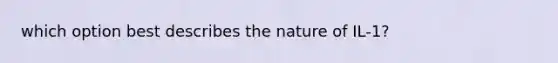 which option best describes the nature of IL-1?