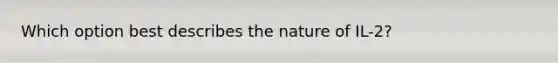 Which option best describes the nature of IL-2?