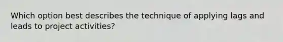 Which option best describes the technique of applying lags and leads to project activities?