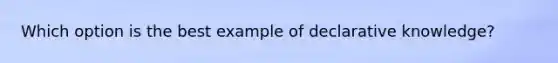 Which option is the best example of declarative knowledge?