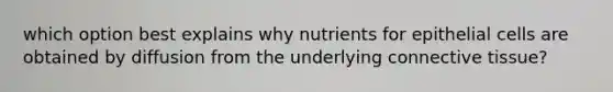 which option best explains why nutrients for epithelial cells are obtained by diffusion from the underlying connective tissue?