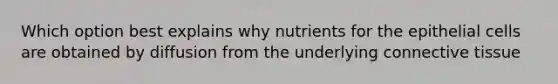 Which option best explains why nutrients for the epithelial cells are obtained by diffusion from the underlying connective tissue