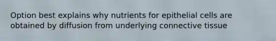 Option best explains why nutrients for epithelial cells are obtained by diffusion from underlying connective tissue