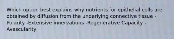 Which option best explains why nutrients for epithelial cells are obtained by diffusion from the underlying connective tissue -Polarity -Extensive innervations -Regenerative Capacity -Avascularity