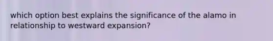 which option best explains the significance of the alamo in relationship to westward expansion?