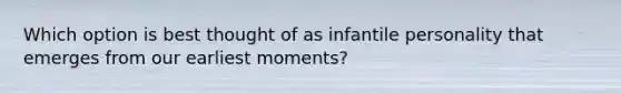 Which option is best thought of as infantile personality that emerges from our earliest moments?