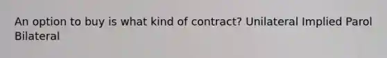 An option to buy is what kind of contract? Unilateral Implied Parol Bilateral