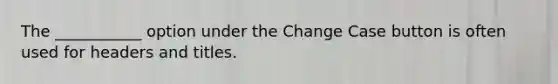 The ___________ option under the Change Case button is often used for headers and titles.