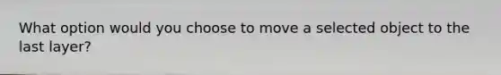 What option would you choose to move a selected object to the last layer?