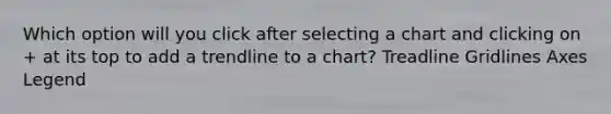 Which option will you click after selecting a chart and clicking on + at its top to add a trendline to a chart? Treadline Gridlines Axes Legend