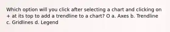 Which option will you click after selecting a chart and clicking on + at its top to add a trendline to a chart? O a. Axes b. Trendline c. Gridlines d. Legend