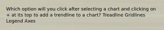 Which option will you click after selecting a chart and clicking on + at its top to add a trendline to a chart? Treadline Gridlines Legend Axes