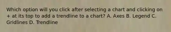 Which option will you click after selecting a chart and clicking on + at its top to add a trendline to a chart? A. Axes B. Legend C. Gridlines D. Trendline