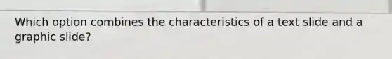 Which option combines the characteristics of a text slide and a graphic slide?