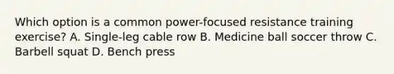 Which option is a common power-focused resistance training exercise? A. Single-leg cable row B. Medicine ball soccer throw C. Barbell squat D. Bench press