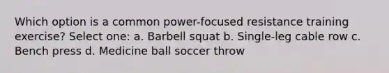 Which option is a common power-focused resistance training exercise? Select one: a. Barbell squat b. Single-leg cable row c. Bench press d. Medicine ball soccer throw