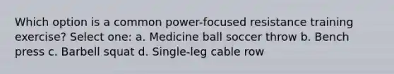 Which option is a common power-focused resistance training exercise? Select one: a. Medicine ball soccer throw b. Bench press c. Barbell squat d. Single-leg cable row