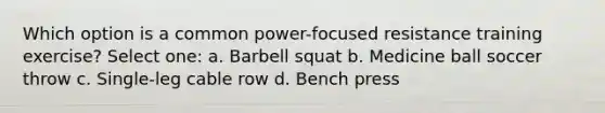 Which option is a common power-focused resistance training exercise? Select one: a. Barbell squat b. Medicine ball soccer throw c. Single-leg cable row d. Bench press