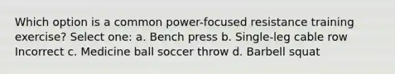 Which option is a common power-focused resistance training exercise? Select one: a. Bench press b. Single-leg cable row Incorrect c. Medicine ball soccer throw d. Barbell squat