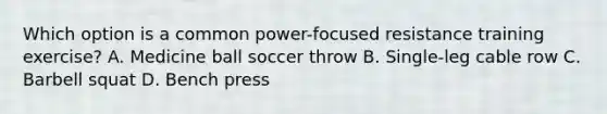 Which option is a common power-focused resistance training exercise? A. Medicine ball soccer throw B. Single-leg cable row C. Barbell squat D. Bench press