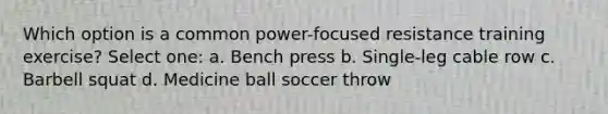 Which option is a common power-focused resistance training exercise? Select one: a. Bench press b. Single-leg cable row c. Barbell squat d. Medicine ball soccer throw