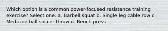 Which option is a common power-focused resistance training exercise? Select one: a. Barbell squat b. Single-leg cable row c. Medicine ball soccer throw d. Bench press