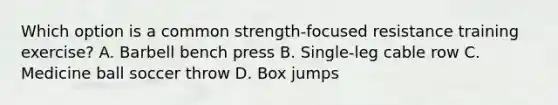 Which option is a common strength-focused resistance training exercise? A. Barbell bench press B. Single-leg cable row C. Medicine ball soccer throw D. Box jumps