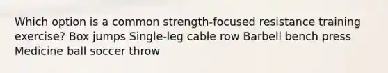 Which option is a common strength-focused resistance training exercise? Box jumps Single-leg cable row Barbell bench press Medicine ball soccer throw