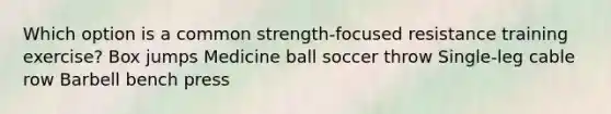 Which option is a common strength-focused resistance training exercise? Box jumps Medicine ball soccer throw Single-leg cable row Barbell bench press