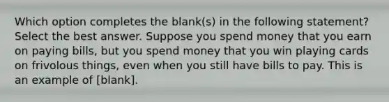 Which option completes the blank(s) in the following statement? Select the best answer. Suppose you spend money that you earn on paying bills, but you spend money that you win playing cards on frivolous things, even when you still have bills to pay. This is an example of [blank].