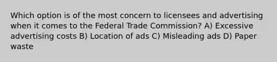 Which option is of the most concern to licensees and advertising when it comes to the Federal Trade Commission? A) Excessive advertising costs B) Location of ads C) Misleading ads D) Paper waste