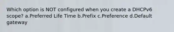 Which option is NOT configured when you create a DHCPv6 scope? a.Preferred Life Time b.Prefix c.Preference d.Default gateway