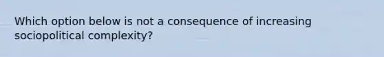 Which option below is not a consequence of increasing sociopolitical complexity?