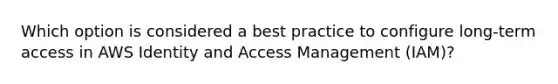 Which option is considered a best practice to configure long-term access in AWS Identity and Access Management (IAM)?